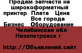 Продам запчасти на широкоформатный принтер. Плата › Цена ­ 27 000 - Все города Бизнес » Оборудование   . Челябинская обл.,Нязепетровск г.